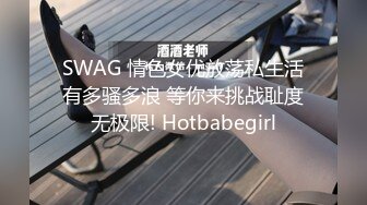 SWAG 情色女优放荡私生活有多骚多浪 等你来挑战耻度无极限! Hotbabegirl