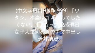 (中文字幕) [HND-999] 「ワタシ、本当はゴムなんてしたくない。」Fカップ敏感現役女子大生初めてのナマ中出し 蒼井結夏