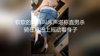 软软的阵阵叫床声堪称直男杀 骑在鸡巴上摇动着身子