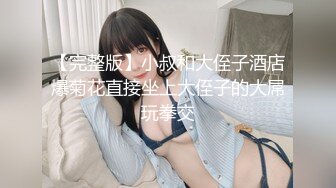 【完整版】小叔和大侄子酒店爆菊花直接坐上大侄子的大屌玩拳交