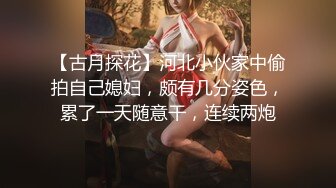 【古月探花】河北小伙家中偷拍自己媳妇，颇有几分姿色，累了一天随意干，连续两炮