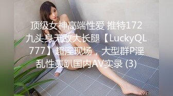 顶级女神高端性爱 推特172九头身无敌大长腿【LuckyQL777】超淫现场，大型群P淫乱性轰趴国内AV实录 (3)