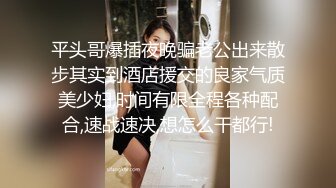 平头哥爆插夜晚骗老公出来散步其实到酒店援交的良家气质美少妇,时间有限全程各种配合,速战速决,想怎么干都行!