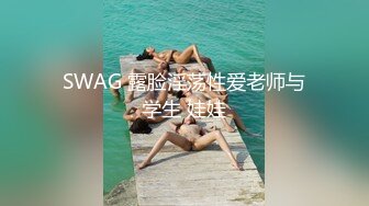 SWAG 露脸淫荡性爱老师与学生 娃娃