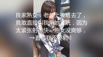 良家熟女，老公上夜班去了，竟敢直接叫我来她家玩，因为太紧张射得快，熟女没爽够，一直喊我不要射！