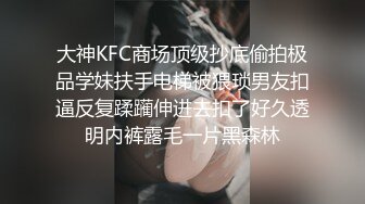 大神KFC商场顶级抄底偷拍极品学妹扶手电梯被猥琐男友扣逼反复蹂躏伸进去扣了好久透明内裤露毛一片黑森林