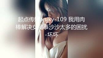 起点传媒 xsjky-109 我用肉棒解决女同事沙沙太多的困扰-坏坏