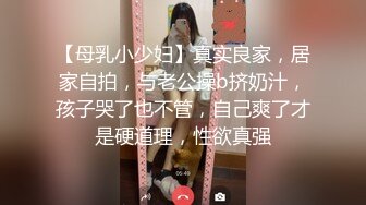 【母乳小少妇】真实良家，居家自拍，与老公操b挤奶汁，孩子哭了也不管，自己爽了才是硬道理，性欲真强