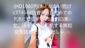 (HD1080P)(あとがない男)(fc3745440)費が…」初めてのP.活に緊張する18歳色白美○女。法を盾にし抵抗する無知女を詰め２度の中出しレ. ○.プ。。  (1)