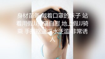 身材苗条 戴着口罩的妹子 站着用假JJ插逼自慰 地上假JJ骑乘 手指抠逼淫水泛滥 非常诱人