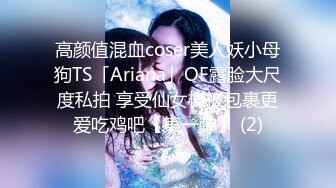 高颜值混血coser美人妖小母狗TS「Ariana」OF露脸大尺度私拍 享受仙女棒被包裹更爱吃鸡吧【第一弹】 (2)