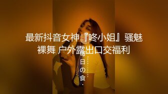 最新抖音女神『咚小姐』骚魅裸舞 户外露出口交福利