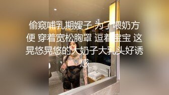 偷窥哺乳期嫂子 为了喂奶方便 穿着宽松胸罩 逗着宝宝 这晃悠晃悠的大奶子大乳头好诱惑