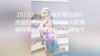 2023流出新台解密精品绿叶房偷拍两对男女啪啪胖大款搞模特兼职外围说时间到嫌他干太久了