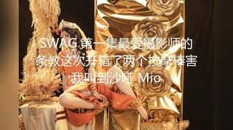 SWAG 第一集最爱摄影师的条教这次开箱了两个按摩棒害我叫到沙哑 Mio