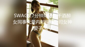 SWAG 27分钟尾牙爽干酒醉女同事大量内射操爆公司女神 爱子 爱子