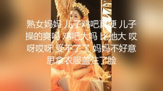 熟女妈妈 儿子鸡吧真硬 儿子操的爽吗 鸡吧大吗 比他大 哎呀哎呀 受不了了 妈妈不好意思拿衣服盖住了脸