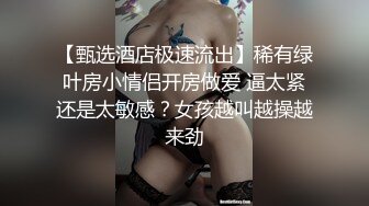 【甄选酒店极速流出】稀有绿叶房小情侣开房做爱 逼太紧还是太敏感？女孩越叫越操越来劲