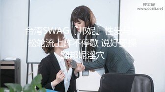 台湾SWAG『邦妮』性爱马拉松轮流上阵不停歇 说好要操翻邦妮淫穴