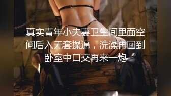 真实青年小夫妻卫生间里面空间后入无套操逼，洗澡再回到卧室中口交再来一炮