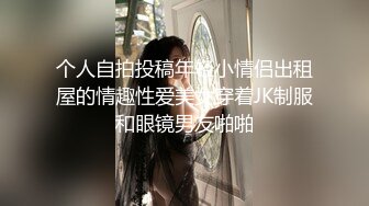 个人自拍投稿年轻小情侣出租屋的情趣性爱美女穿着JK制服和眼镜男友啪啪