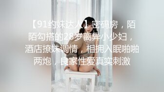 【91约妹达人】密码房，陌陌勾搭的28岁离异小少妇，酒店撩妹调情，相拥入眠啪啪两炮，良家性爱真实刺激