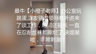 最牛【小橙子老师】办公室玩跳蛋,正发骚时领导意外进来了谈工作，时间还挺长 一直在忍耐丝袜都撕烂了,决堤潮喷，非常刺激！