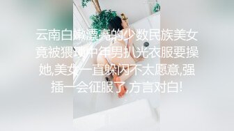 云南白嫩漂亮的少数民族美女竟被猥琐中年男扒光衣服要操她,美女一直躲闪不太愿意,强插一会征服了,方言对白!