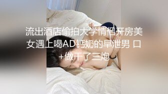 流出酒店偷拍大学情侣开房美女遇上喝AD钙奶的早泄男 口+做干了三炮