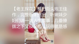 【老王探花】横扫街头炮王佳作，完整版未流出，听嫩妹少妇们讲一讲人生故事，几番撩拨之下又摸又插，玩得就是感觉 (5)