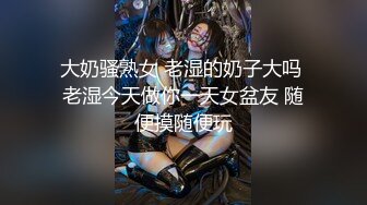 大奶骚熟女 老湿的奶子大吗 老湿今天做你一天女盆友 随便摸随便玩