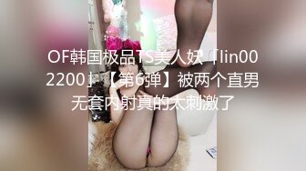 OF韩国极品TS美人妖「lin002200」【第6弹】被两个直男无套内射真的太刺激了