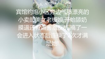 宾馆约炮小区旁边气质漂亮的小卖部美女老板娘,开始舔奶摸逼还有点害羞反抗,搞了一会进入状态后连操了2次才满足她!