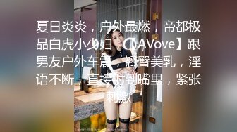 夏日炎炎，户外最燃，帝都极品白虎小少妇，【AVove】跟男友户外车震，翘臀美乳，淫语不断，直接射到嘴里，紧张刺激