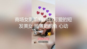 商场女厕偷拍 两位可爱的短发美女 肥臀肥鲍鱼 心动