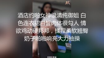 酒店约啪女神级清纯御姐 白色连衣裙白皙肉体很勾人 情欲鸡动硬邦邦，揉捏柔软翘臀奶子啪啪响亮大力抽操