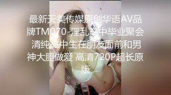 最新天美传媒原创华语AV品牌TM070-淫乱高中毕业聚会 清纯高中生在朋友面前和男神大胆做爱 高清720P超长原版