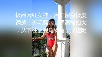 极品网红女神！浴缸湿身极度诱惑！无毛骚穴，洞洞被扣大，从下往上视角特写，揉搓阴蒂