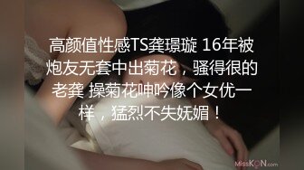 高颜值性感TS龚璟璇 16年被炮友无套中出菊花，骚得很的老龚 操菊花呻吟像个女优一样，猛烈不失妩媚！