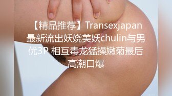 【精品推荐】Transexjapan最新流出妖娆美妖chulin与男优3P 相互毒龙猛操嫩菊最后高潮口爆