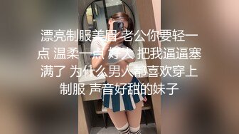 漂亮制服美眉 老公你要轻一点 温柔一点 好大 把我逼逼塞满了 为什么男人都喜欢穿上制服 声音好甜的妹子