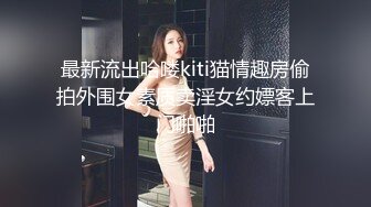 最新流出哈喽kiti猫情趣房偷拍外围女素质卖淫女约嫖客上门啪啪