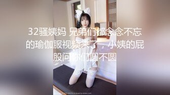 32骚姨妈 兄弟们都念念不忘的瑜伽服视频来了，小姨的屁股问你们圆不圆