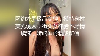 网约外围极品女神，模特身材美乳诱人，街头女神胯下尽情蹂躏，娇喘呻吟物超所值