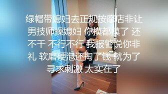 绿帽带媳妇去正规按摩店非让男技师操媳妇 你摸都摸了 还不干 不行不行 我报警说你非礼 软磨硬泡还掏了钱 就为了寻求刺激 太实在了