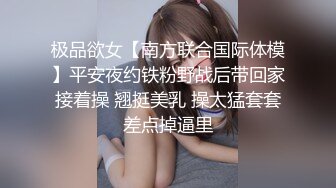 极品欲女【南方联合国际体模】平安夜约铁粉野战后带回家接着操 翘挺美乳 操太猛套套差点掉逼里