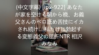 (中文字幕) [ipx-922] あなたが家を空ける朝から晩、お義父さんのベロ舐め舌技にイカされ続け… 私だけに勃起する変態義父の屈折NTR 相沢みなみ