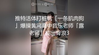 推特活体打桩机「一条肌肉狗」爆操黄网高中音乐老师「露老师」桩出臀浪3