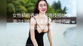 女性私密养生会所男技师给饥渴少妇推油抠逼主动给技师深喉口爆啪啪