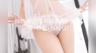 抖音 伊玫瑰 高颜丰满熟女 裸舞+做爱+自慰 (1)